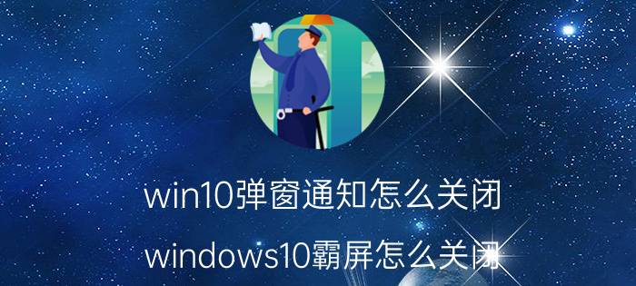 win10弹窗通知怎么关闭 windows10霸屏怎么关闭？